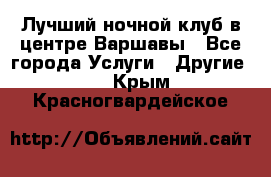 Лучший ночной клуб в центре Варшавы - Все города Услуги » Другие   . Крым,Красногвардейское